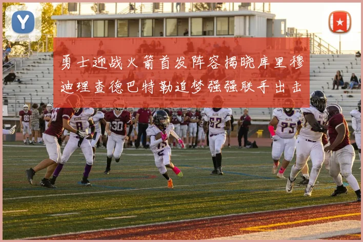 勇士迎战火箭首发阵容揭晓库里穆迪理查德巴特勒追梦强强联手出击
