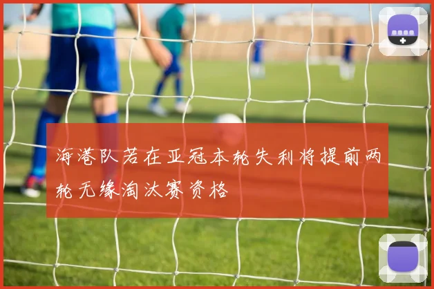 海港队若在亚冠本轮失利将提前两轮无缘淘汰赛资格