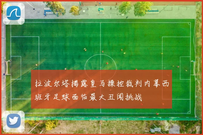 拉波尔塔揭露皇马操控裁判内幕西班牙足球面临最大丑闻挑战