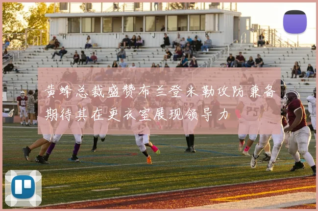 黄蜂总裁盛赞布兰登米勒攻防兼备期待其在更衣室展现领导力