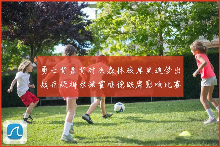 勇士背靠背对决森林狼库里追梦出战存疑梅尔顿霍福德缺席影响比赛走势