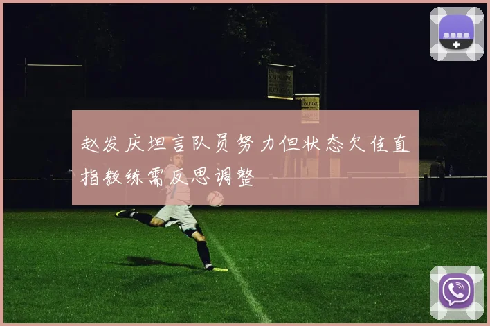 赵发庆坦言队员努力但状态欠佳直指教练需反思调整