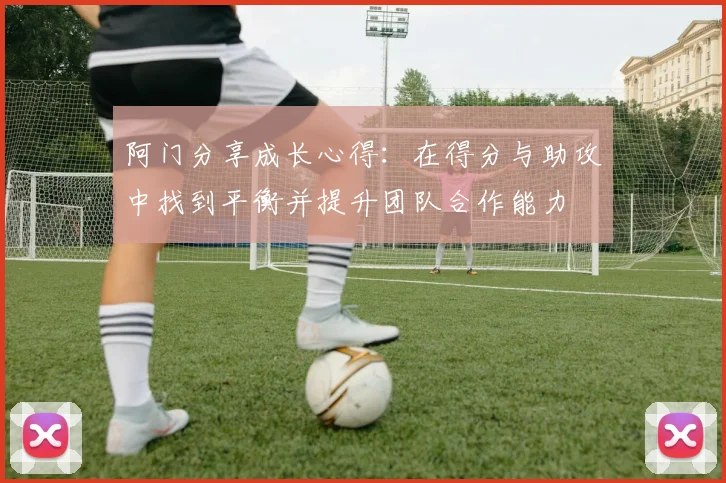 阿门分享成长心得：在得分与助攻中找到平衡并提升团队合作能力