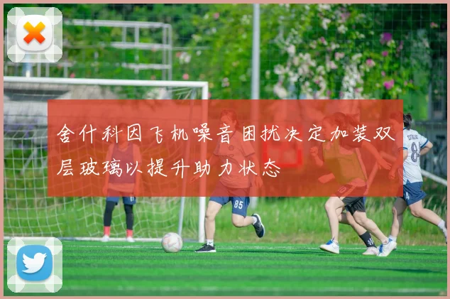 舍什科因飞机噪音困扰决定加装双层玻璃以提升助力状态