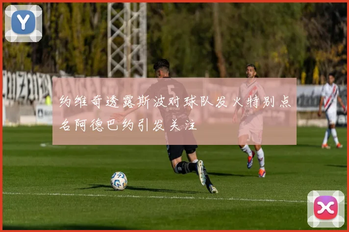 约维奇透露斯波对球队发火特别点名阿德巴约引发关注