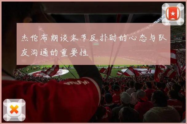 杰伦布朗谈末节反扑时的心态与队友沟通的重要性