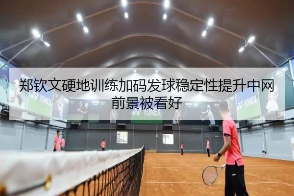 郑钦文硬地训练加码发球稳定性提升中网前景被看好 | IMSPORTS